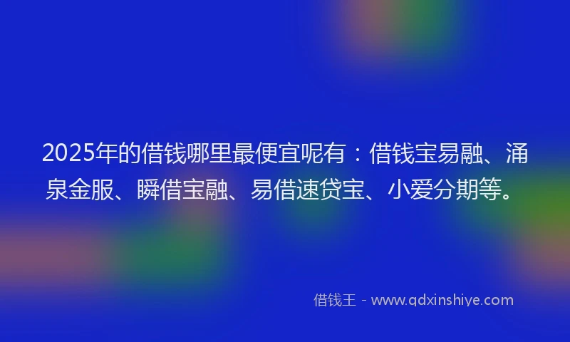 2025年的借钱哪里最便宜呢有：借钱宝易融、涌泉金服、瞬借宝融、易借速贷宝、小爱分期等。