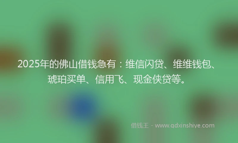2025年的佛山借钱急有：维信闪贷、维维钱包、琥珀买单、信用飞、现金侠贷等。