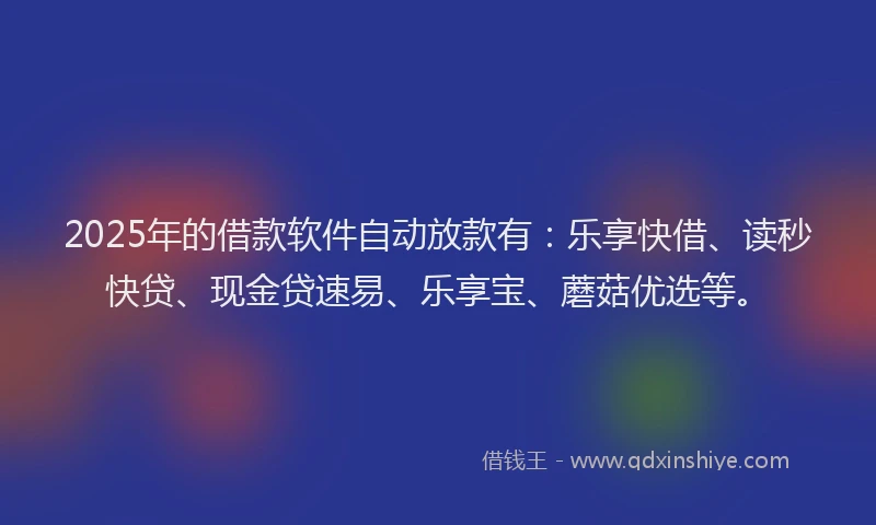 2025年的借款软件自动放款有：乐享快借、读秒快贷、现金贷速易、乐享宝、蘑菇优选等。