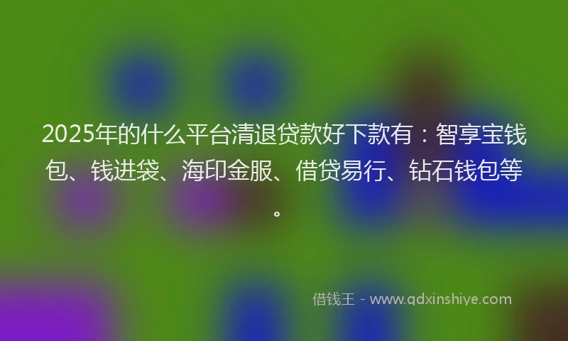 2025年的什么平台清退贷款好下款有：智享宝钱包、钱进袋、海印金服、借贷易行、钻石钱包等。