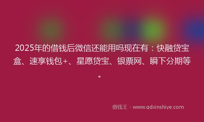 2025年的借钱后微信还能用吗现在有：快融贷宝盒、速享钱包+、星愿贷宝、银票网、瞬下分期等。