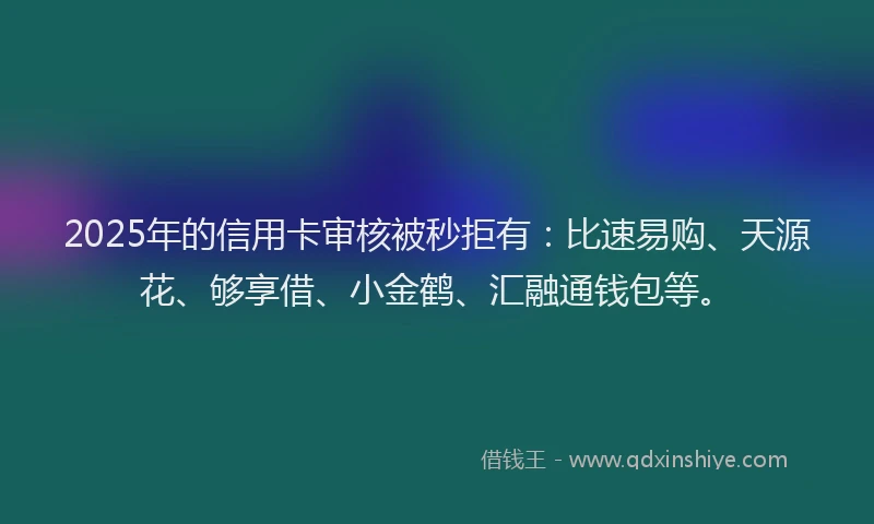 2025年的信用卡审核被秒拒有：比速易购、天源花、够享借、小金鹤、汇融通钱包等。