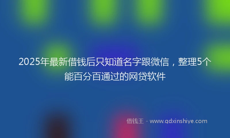 2025年最新借钱后只知道名字跟微信，整理5个能百分百通过的网贷软件