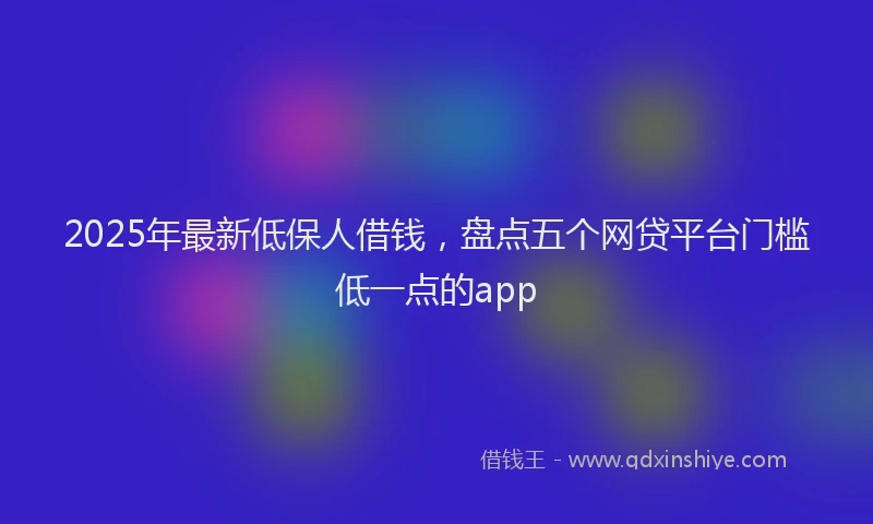 2025年最新低保人借钱，盘点五个网贷平台门槛低一点的app