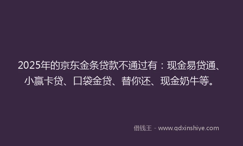2025年的京东金条贷款不通过有：现金易贷通、小赢卡贷、口袋金贷、替你还、现金奶牛等。