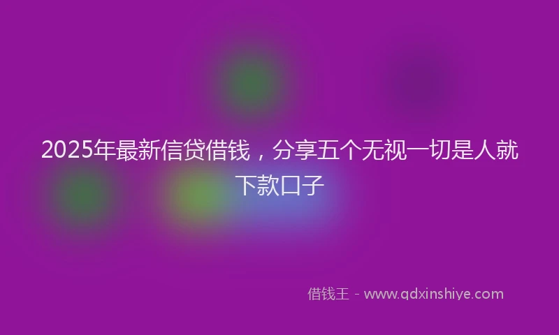2025年最新信贷借钱，分享五个无视一切是人就下款口子