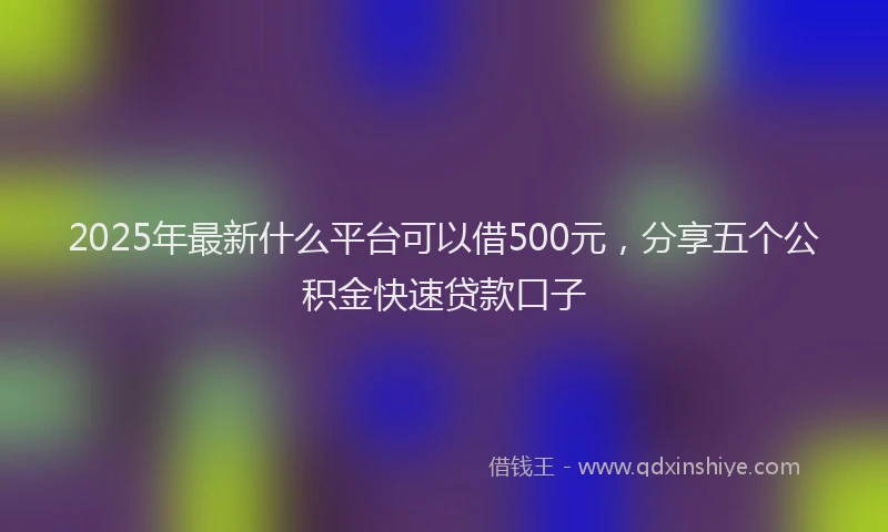 2025年最新什么平台可以借500元，分享五个公积金快速贷款口子