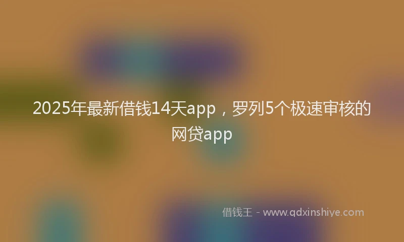 2025年最新借钱14天app，罗列5个极速审核的网贷app