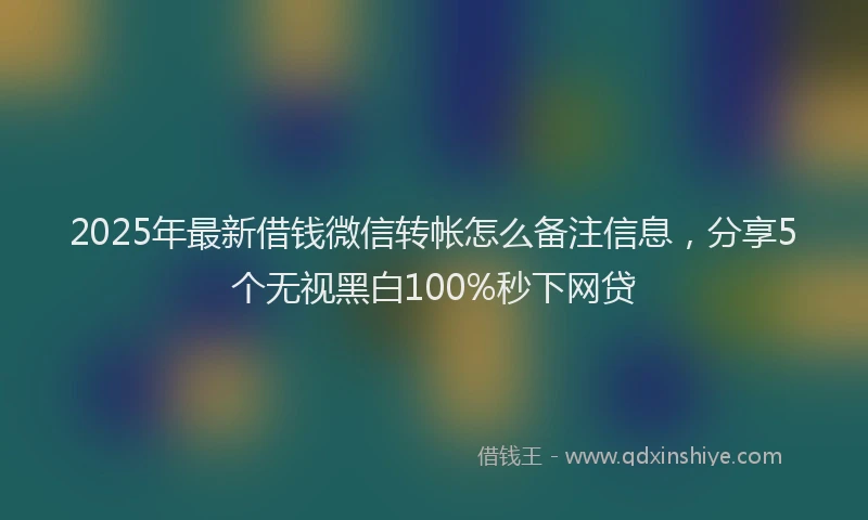 2025年最新借钱微信转帐怎么备注信息，分享5个无视黑白100%秒下网贷