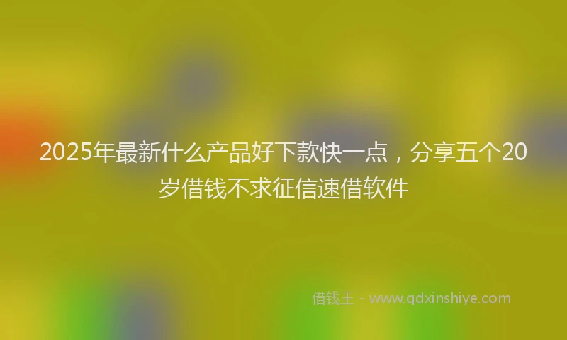 2025年最新什么产品好下款快一点，分享五个20岁借钱不求征信速借软件
