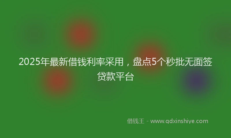 2025年最新借钱利率采用，盘点5个秒批无面签贷款平台