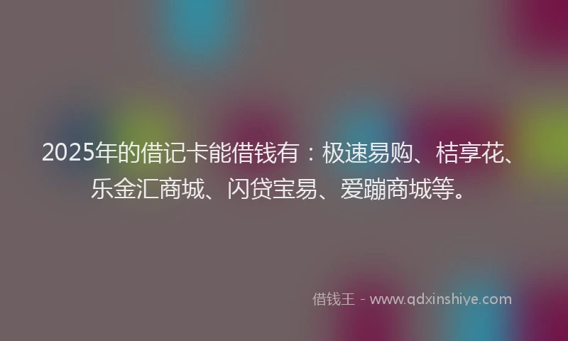 2025年的借记卡能借钱有：极速易购、桔享花、乐金汇商城、闪贷宝易、爱蹦商城等。