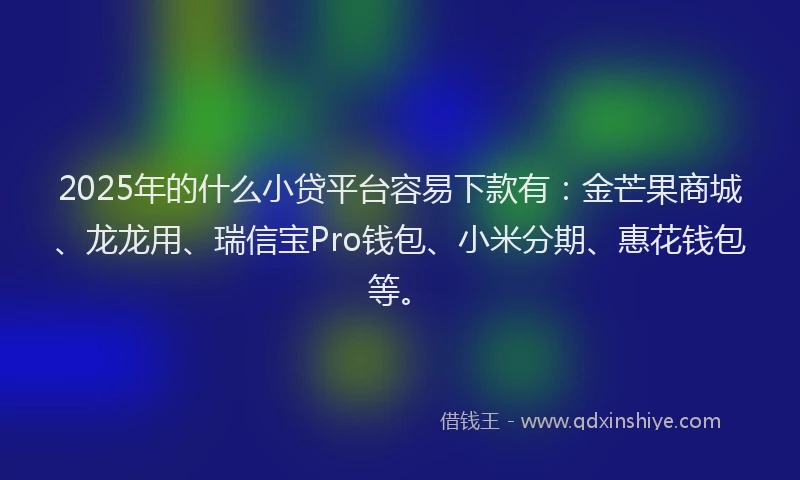 2025年的什么小贷平台容易下款有：金芒果商城、龙龙用、瑞信宝Pro钱包、小米分期、惠花钱包等。