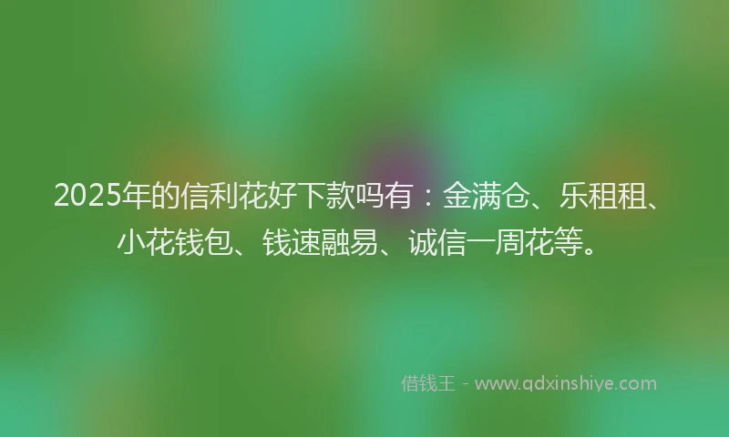 2025年的信利花好下款吗有：金满仓、乐租租、小花钱包、钱速融易、诚信一周花等。