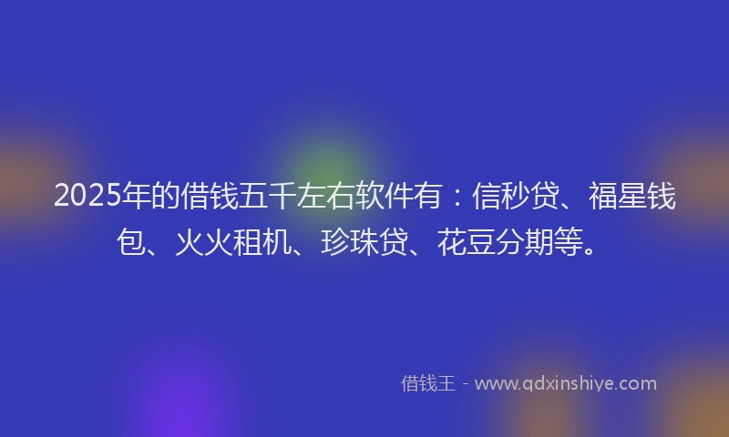 2025年的借钱五千左右软件有：信秒贷、福星钱包、火火租机、珍珠贷、花豆分期等。