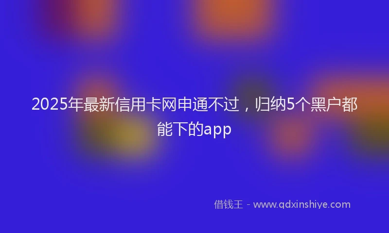 2025年最新信用卡网申通不过，归纳5个黑户都能下的app