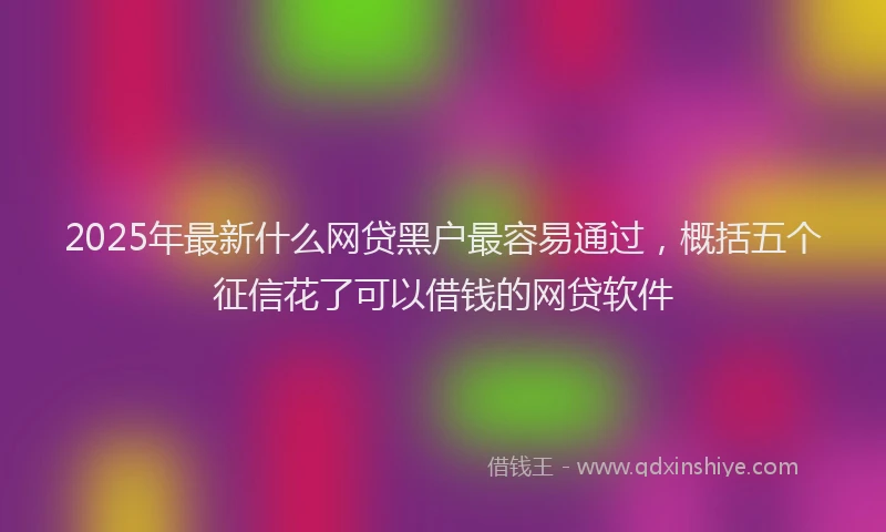 2025年最新什么网贷黑户最容易通过，概括五个征信花了可以借钱的网贷软件