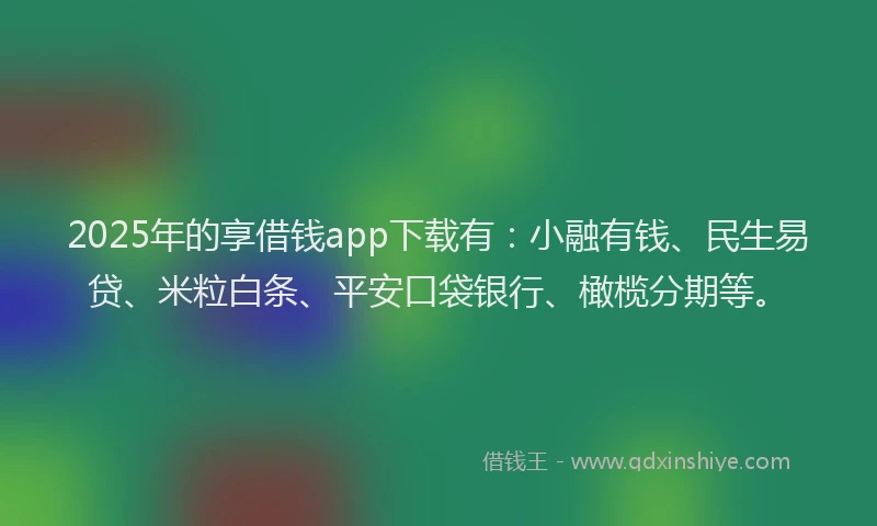 2025年的享借钱app下载有：小融有钱、民生易贷、米粒白条、平安口袋银行、橄榄分期等。
