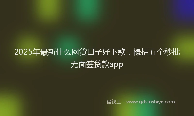 2025年最新什么网贷口子好下款，概括五个秒批无面签贷款app
