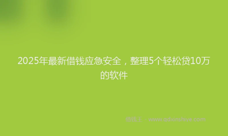 2025年最新借钱应急安全，整理5个轻松贷10万的软件