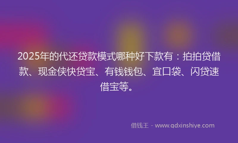 2025年的代还贷款模式哪种好下款有：拍拍贷借款、现金侠快贷宝、有钱钱包、宜口袋、闪贷速借宝等。