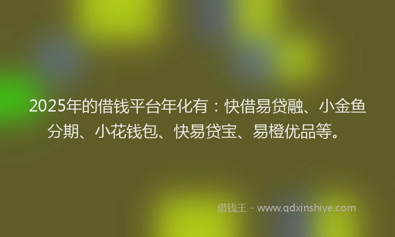 2025年的借钱平台年化有：快借易贷融、小金鱼分期、小花钱包、快易贷宝、易橙优品等。