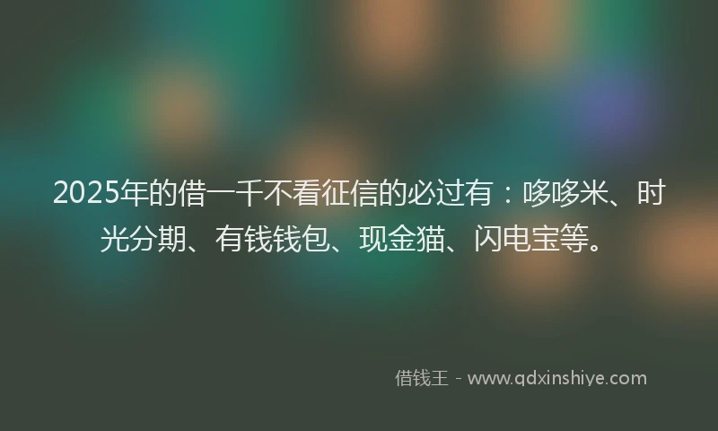 2025年的借一千不看征信的必过有：哆哆米、时光分期、有钱钱包、现金猫、闪电宝等。