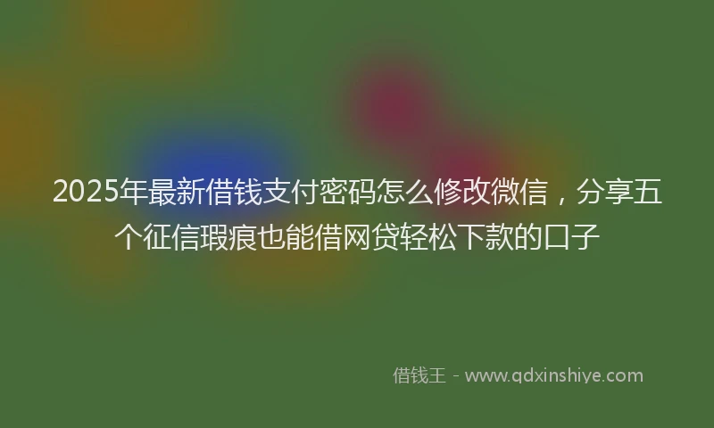 2025年最新借钱支付密码怎么修改微信，分享五个征信瑕疵也能借网贷轻松下款的口子