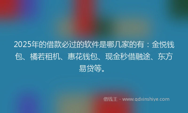 2025年的借款必过的软件是哪几家的有：金悦钱包、橘若租机、惠花钱包、现金秒借融途、东方易贷等。