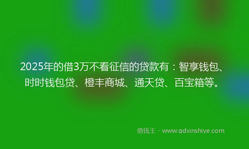 2025年的借3万不看征信的贷款有：智享钱包、时时钱包贷、橙丰商城、通天贷、百宝箱等。