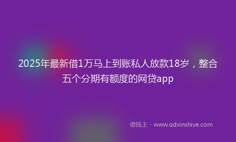 2025年最新借1万马上到账私人放款18岁，整合五个分期有额度的网贷app