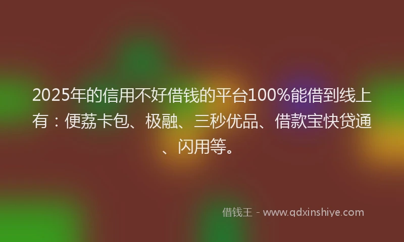 2025年的信用不好借钱的平台100%能借到线上有：便荔卡包、极融、三秒优品、借款宝快贷通、闪用等。