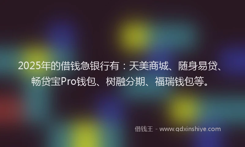 2025年的借钱急银行有：天美商城、随身易贷、畅贷宝Pro钱包、树融分期、福瑞钱包等。