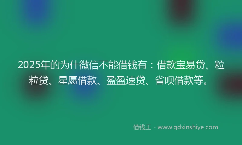 2025年的为什微信不能借钱有：借款宝易贷、粒粒贷、星愿借款、盈盈速贷、省呗借款等。