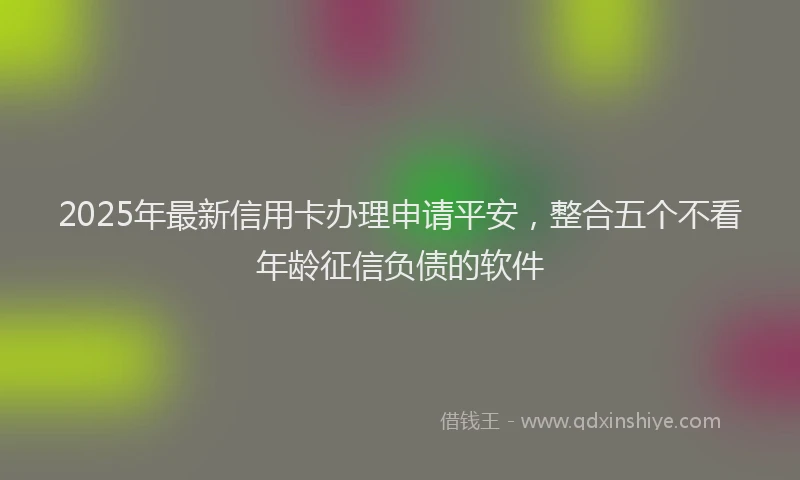 2025年最新信用卡办理申请平安，整合五个不看年龄征信负债的软件