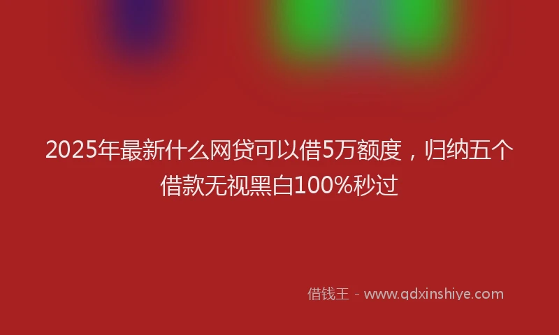 2025年最新什么网贷可以借5万额度，归纳五个借款无视黑白100%秒过