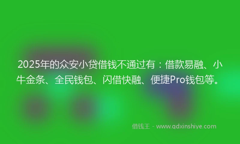 2025年的众安小贷借钱不通过有：借款易融、小牛金条、全民钱包、闪借快融、便捷Pro钱包等。
