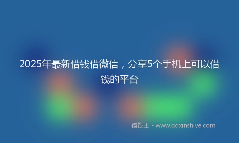 2025年最新借钱借微信，分享5个手机上可以借钱的平台
