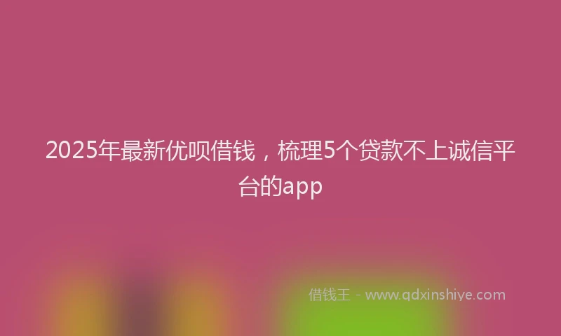 2025年最新优呗借钱，梳理5个贷款不上诚信平台的app
