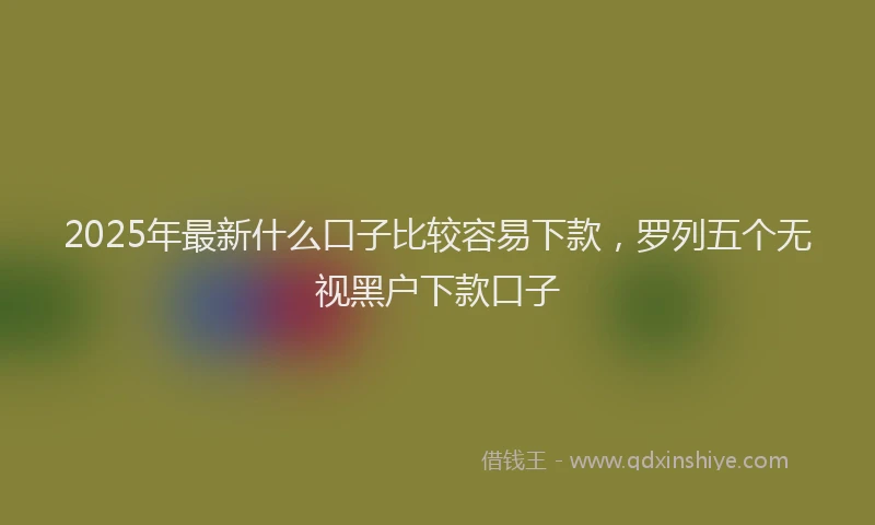 2025年最新什么口子比较容易下款，罗列五个无视黑户下款口子