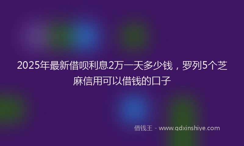 2025年最新借呗利息2万一天多少钱，罗列5个芝麻信用可以借钱的口子