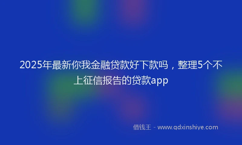 2025年最新你我金融贷款好下款吗，整理5个不上征信报告的贷款app