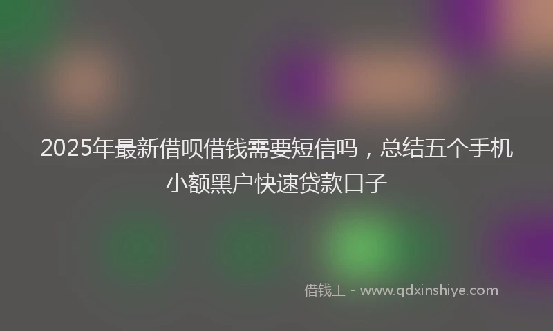 2025年最新借呗借钱需要短信吗，总结五个手机小额黑户快速贷款口子