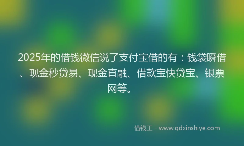2025年的借钱微信说了支付宝借的有：钱袋瞬借、现金秒贷易、现金直融、借款宝快贷宝、银票网等。