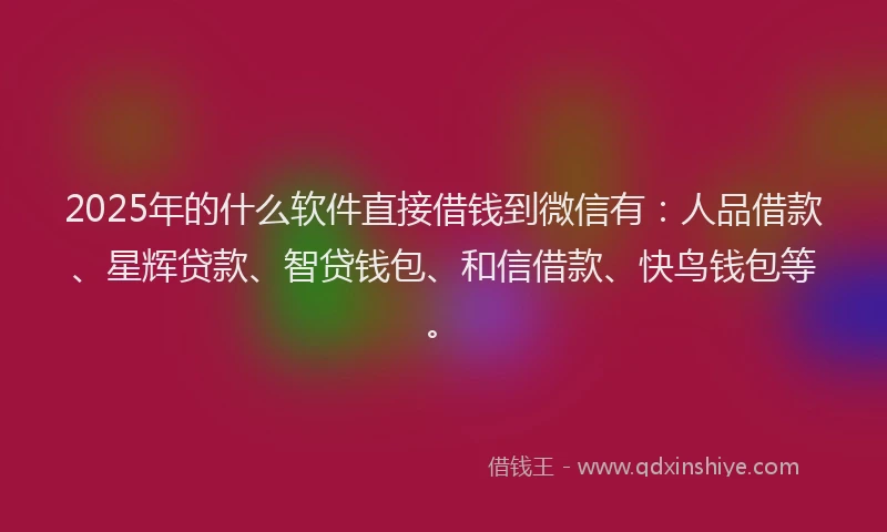 2025年的什么软件直接借钱到微信有：人品借款、星辉贷款、智贷钱包、和信借款、快鸟钱包等。