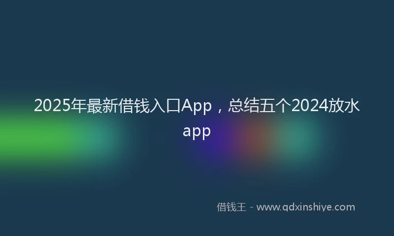 2025年最新借钱入口App，总结五个2024放水app