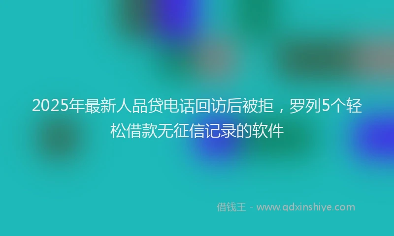 2025年最新人品贷电话回访后被拒，罗列5个轻松借款无征信记录的软件