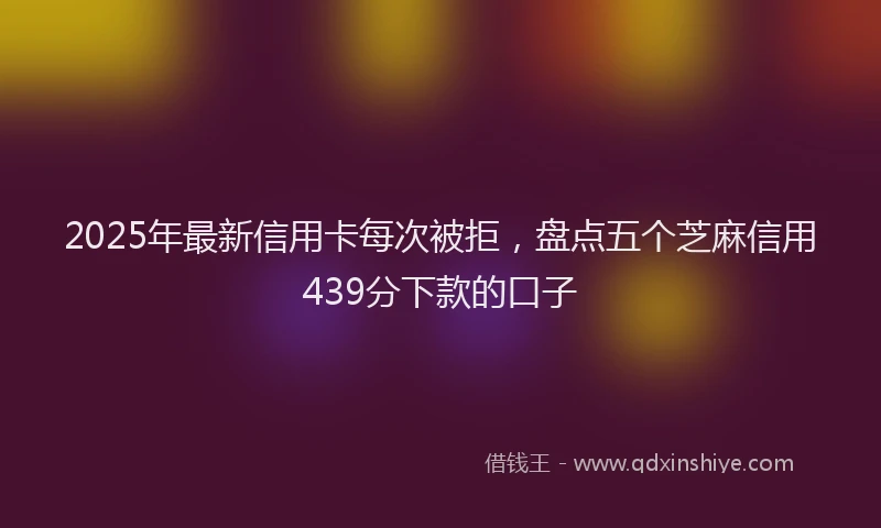 2025年最新信用卡每次被拒，盘点五个芝麻信用439分下款的口子