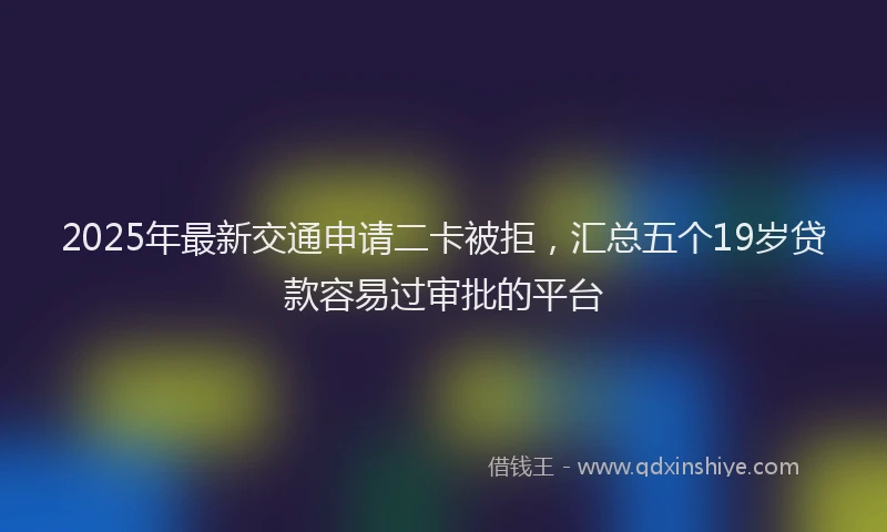 2025年最新交通申请二卡被拒，汇总五个19岁贷款容易过审批的平台