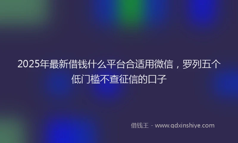 2025年最新借钱什么平台合适用微信，罗列五个低门槛不查征信的口子